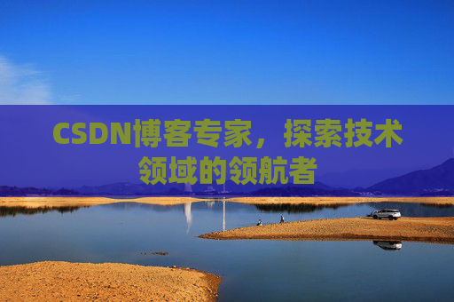 CSDN博客专家，探索技术领域的领航者